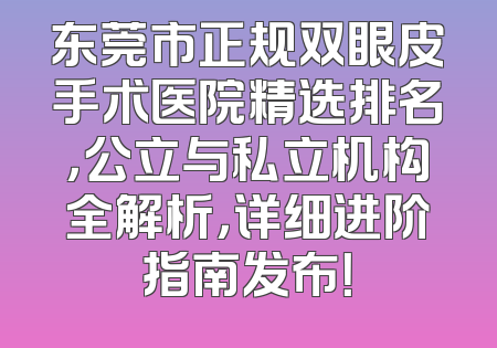 东莞市正规双眼皮手术医院精选排名，公立与私立机构全解析，详细进阶指南发布！