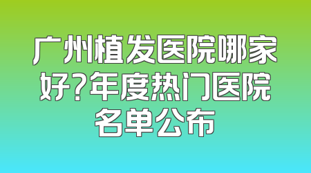 广州植发医院哪家好？年度热门医院名单公布