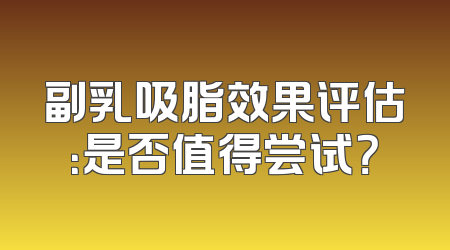 副乳吸脂效果评估：是否值得尝试？