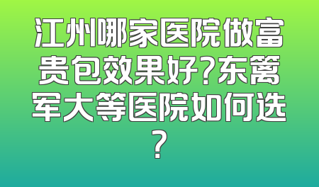 江州哪家医院做富贵包效果好？东篱军大等医院如何选？