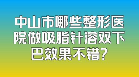中山市哪些整形医院做吸脂针溶双下巴效果不错？