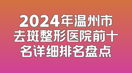 2024年温州市去斑整形医院前十名详细排名盘点