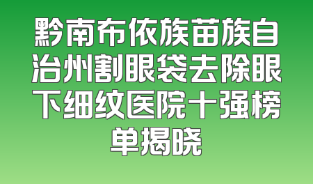 黔南布依族苗族自治州割眼袋去除眼下细纹医院十强榜单揭晓