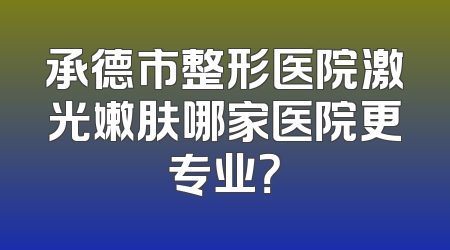 承德市整形医院激光嫩肤哪家医院更专业？