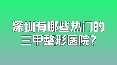 深圳有哪些热门的三甲整形医院？