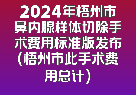 2024年梧州市鼻内腺样体切除手术费用标准版发布（梧州市此手术费用总计）