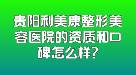 贵阳利美康整形美容医院的资质和口碑怎么样？