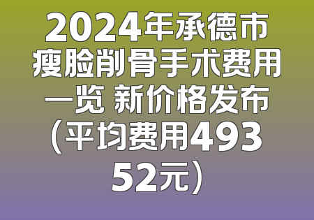 2024年承德市瘦脸削骨手术费用一览 新价格发布(平均费用49352元)