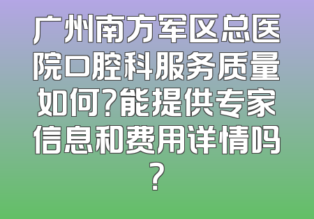 广州南方军区总医院口腔科服务质量如何？能提供专家信息和费用详情吗？