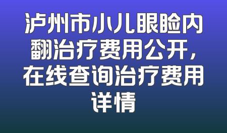 泸州市小儿眼睑内翻治疗费用公开，在线查询治疗费用详情