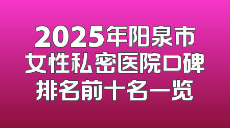 2025年阳泉市女性私密医院口碑排名前十名一览