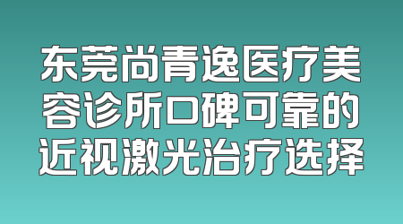 东莞尚青逸医疗美容诊所口碑可靠的近视激光治疗选择