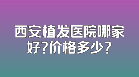 西安植发医院哪家好？价格多少？