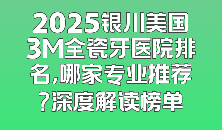 2025银川美国3M全瓷牙医院排名，哪家专业推荐？深度解读榜单