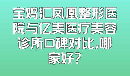 宝鸡汇凤凰整形医院与亿美医疗美容诊所口碑对比，哪家好？