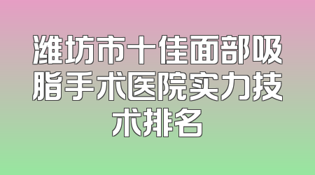 潍坊市十佳面部吸脂手术医院实力技术排名