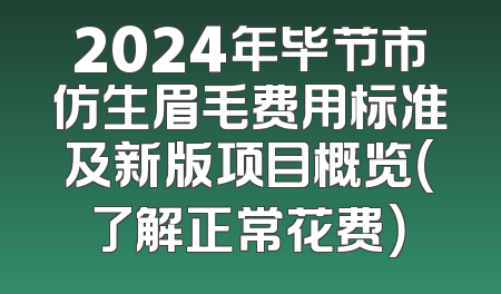 2024年毕节市仿生眉毛费用标准及新版项目概览（了解正常花费）
