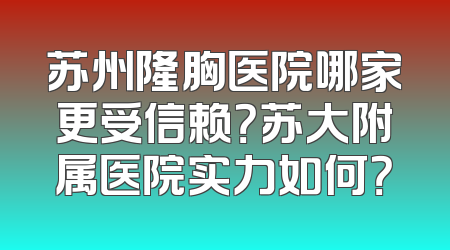 苏州隆胸医院哪家更受信赖？苏大附属医院实力如何？