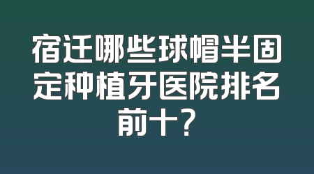宿迁哪些球帽半固定种植牙医院排名前十？