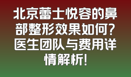 北京蕾士悦容的鼻部整形效果如何？医生团队与费用详情解析！