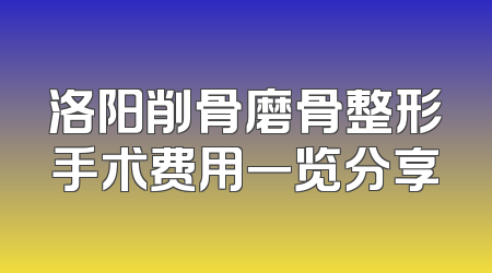 洛阳削骨磨骨整形手术费用一览分享