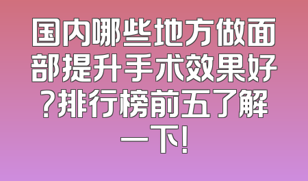 国内哪些地方做面部提升手术效果好？排行榜前五了解一下！