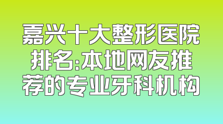 嘉兴十大整形医院排名：本地网友推荐的专业牙科机构
