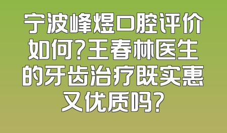 宁波峰煜口腔评价如何？王春林医生的牙齿治疗既实惠又优质吗？