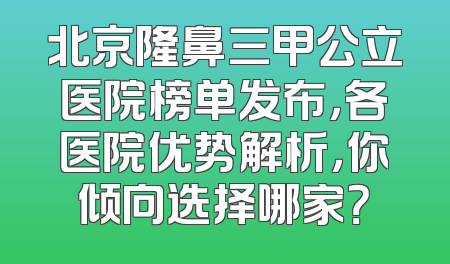 北京隆鼻三甲公立医院榜单发布，各医院优势解析，你倾向选择哪家？