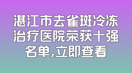 湛江市去雀斑冷冻治疗医院荣获十强名单，立即查看