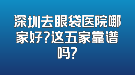深圳去眼袋医院哪家好？这五家靠谱吗？