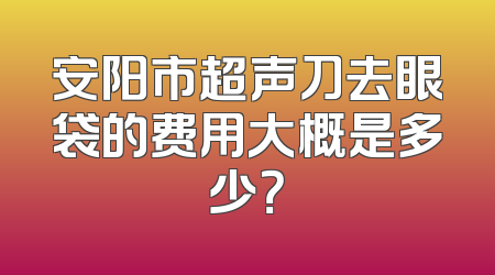 安阳市超声刀去眼袋的费用大概是多少？