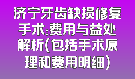 济宁牙齿缺损修复手术：费用与益处解析(包括手术原理和费用明细)