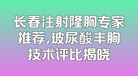 长春注射隆胸专家推荐，玻尿酸丰胸技术评比揭晓