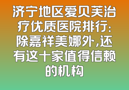 济宁地区爱贝芙治疗优质医院排行：除嘉祥美娜外，还有这十家值得信赖的机构