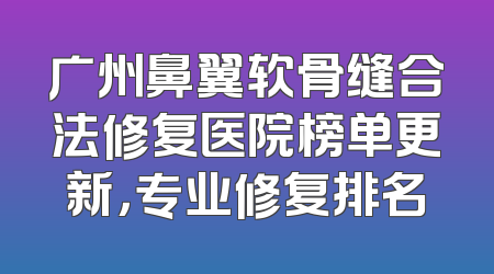 广州鼻翼软骨缝合法修复医院榜单更新，专业修复排名