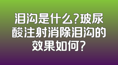 泪沟是什么？玻尿酸注射消除泪沟的效果如何？