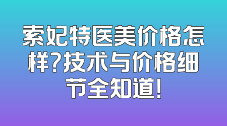 索妃特医美价格怎样？技术与价格细节全知道！