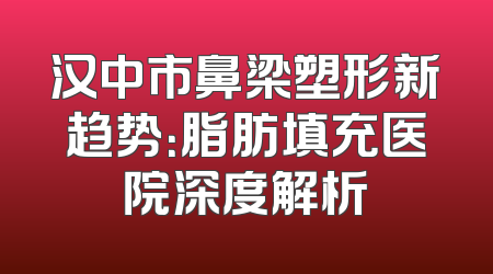 汉中市鼻梁塑形新趋势：脂肪填充医院深度解析