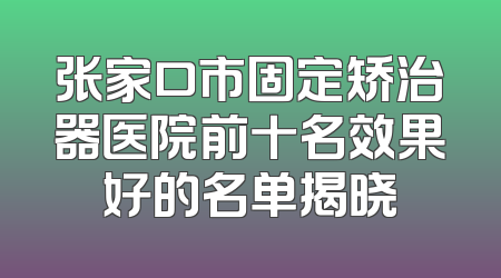 张家口市固定矫治器医院前十名效果好的名单揭晓