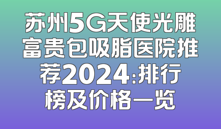 苏州5G天使光雕富贵包吸脂医院推荐2024：排行榜及价格一览