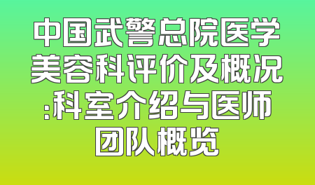 中国武警总院医学美容科评价及概况：科室介绍与医师团队概览