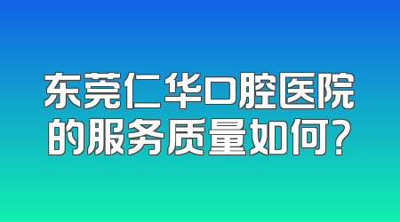 东莞仁华口腔医院的服务质量如何？