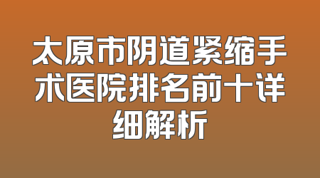 太原市阴道紧缩手术医院排名前十详细解析
