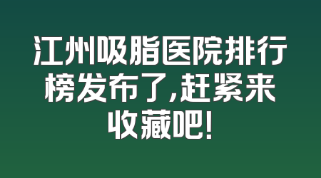 江州吸脂医院排行榜发布了，赶紧来收藏吧！