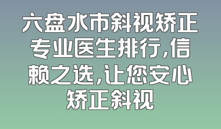 六盘水市斜视矫正专业医生排行，信赖之选，让您安心矫正斜视