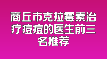 商丘市克拉霉素治疗痘痘的医生前三名推荐