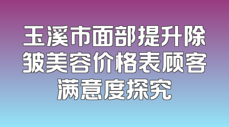 玉溪市面部提升除皱美容价格表顾客满意度探究