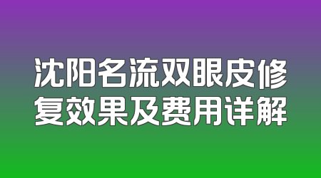 沈阳名流双眼皮修复效果及费用详解