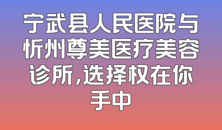 宁武县人民医院与忻州尊美医疗美容诊所，选择权在你手中